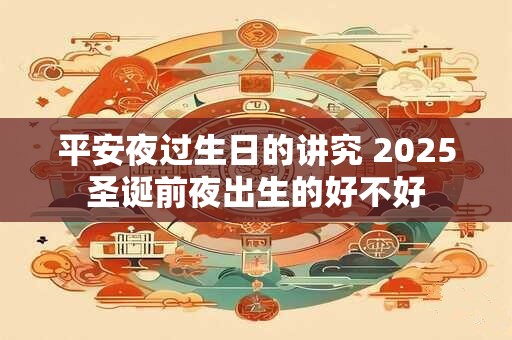 平安夜过生日的讲究 2025圣诞前夜出生的好不好