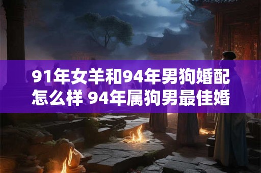 91年女羊和94年男狗婚配怎么样 94年属狗男最佳婚配