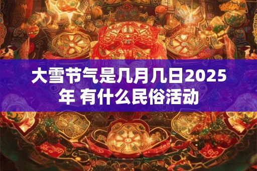 大雪节气是几月几日2025年 有什么民俗活动