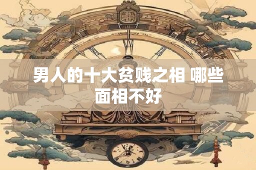 男人的十大贫贱之相 哪些面相不好