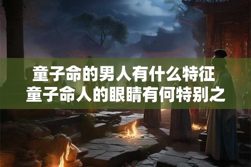 童子命的男人有什么特征 童子命人的眼睛有何特别之处