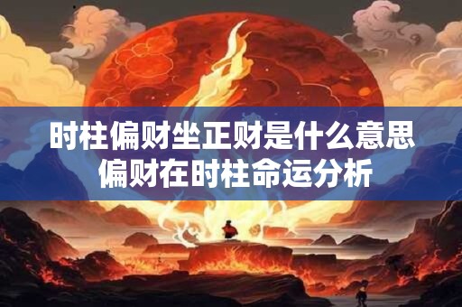 时柱偏财坐正财是什么意思 偏财在时柱命运分析