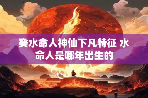 癸水命人神仙下凡特征 水命人是哪年出生的
