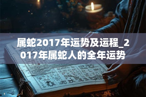 属蛇2017年运势及运程_2017年属蛇人的全年运势