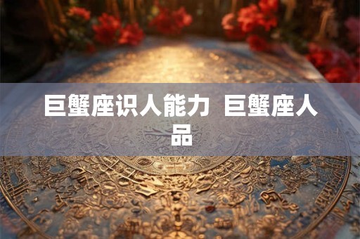 巨蟹座识人能力  巨蟹座人品