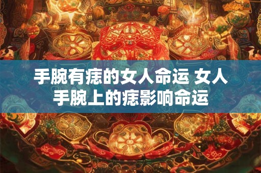 手腕有痣的女人命运 女人手腕上的痣影响命运