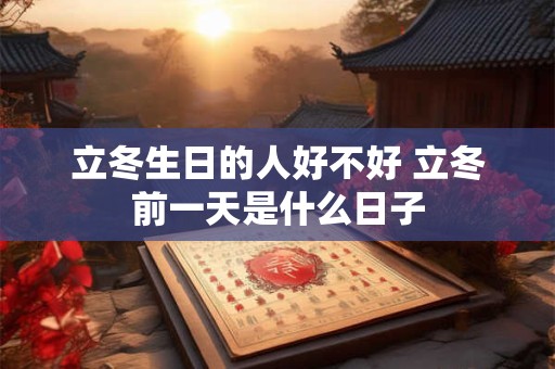 立冬生日的人好不好 立冬前一天是什么日子