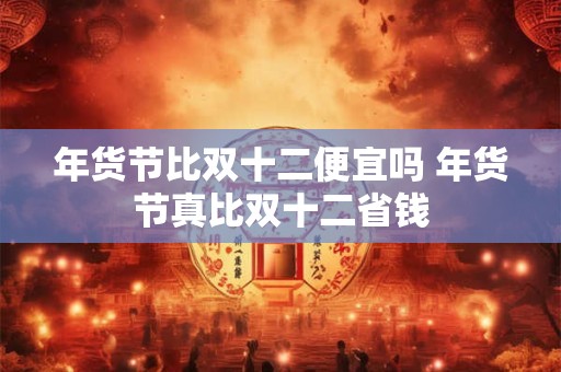 年货节比双十二便宜吗 年货节真比双十二省钱