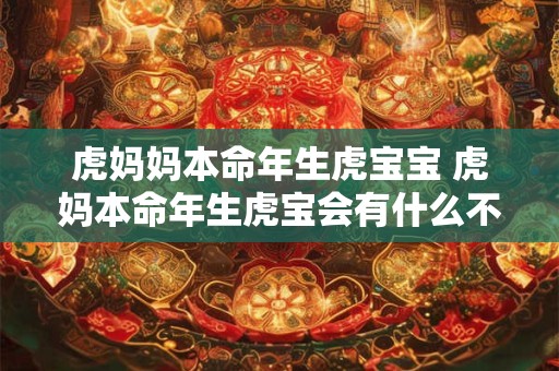 虎妈妈本命年生虎宝宝 虎妈本命年生虎宝会有什么不同