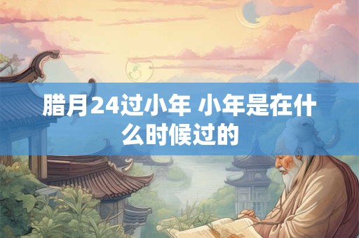 腊月24过小年 小年是在什么时候过的
