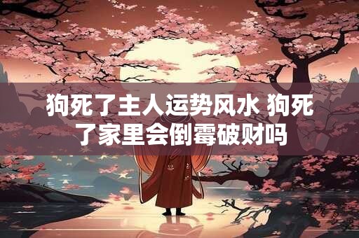 狗死了主人运势风水 狗死了家里会倒霉破财吗