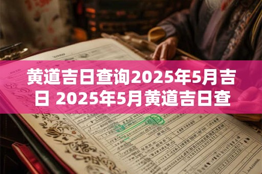 黄道吉日查询2025年5月吉日 2025年5月黄道吉日查询