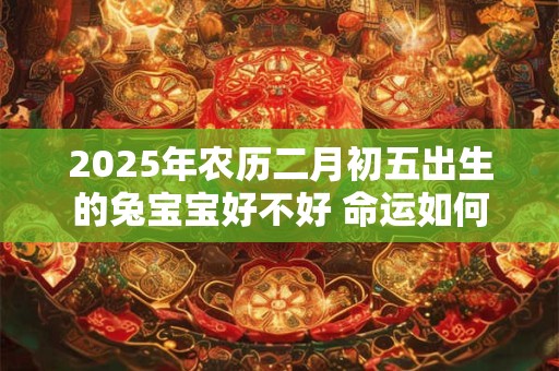 2025年农历二月初五出生的兔宝宝好不好 命运如何