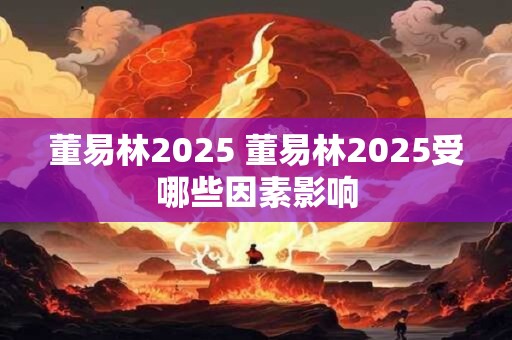 董易林2025 董易林2025受哪些因素影响