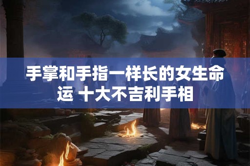 手掌和手指一样长的女生命运 十大不吉利手相
