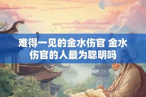 难得一见的金水伤官 金水伤官的人最为聪明吗