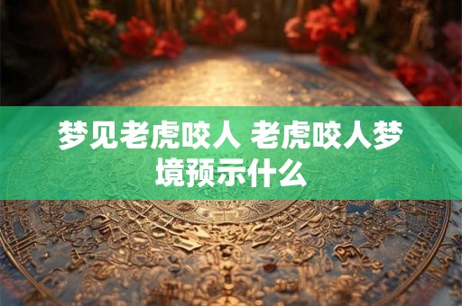 梦见老虎咬人 老虎咬人梦境预示什么