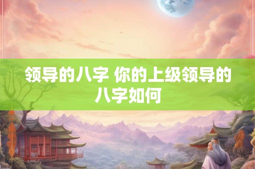 领导的八字 你的上级领导的八字如何
