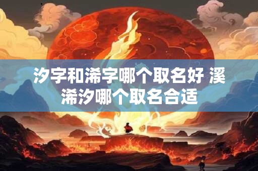 汐字和浠字哪个取名好 溪浠汐哪个取名合适
