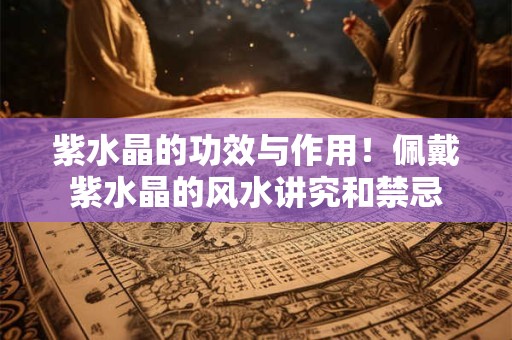 紫水晶的功效与作用！佩戴紫水晶的风水讲究和禁忌