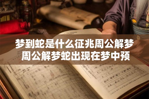 梦到蛇是什么征兆周公解梦 周公解梦蛇出现在梦中预示什么