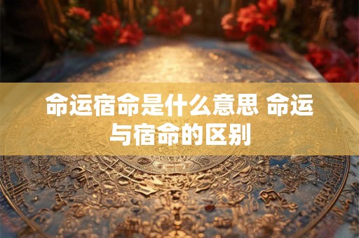 命运宿命是什么意思 命运与宿命的区别