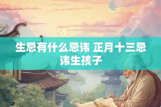 生忌有什么忌讳 正月十三忌讳生孩子