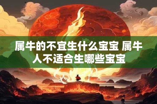 属牛的不宜生什么宝宝 属牛人不适合生哪些宝宝