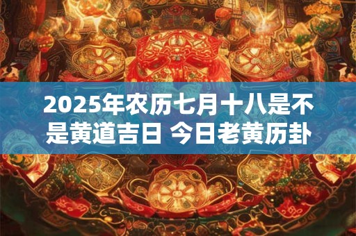 2025年农历七月十八是不是黄道吉日 今日老黄历卦象