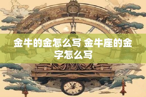 金牛的金怎么写 金牛座的金字怎么写 金牛的金怎么写 金牛座的金字怎么写