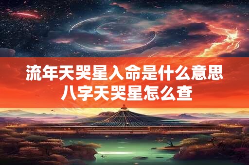 流年天哭星入命是什么意思 八字天哭星怎么查 流年天哭星入命是什么意思 八字天哭星怎么查