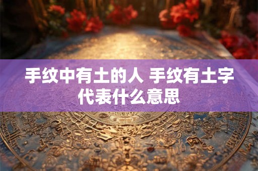 手纹中有土的人 手纹有土字代表什么意思