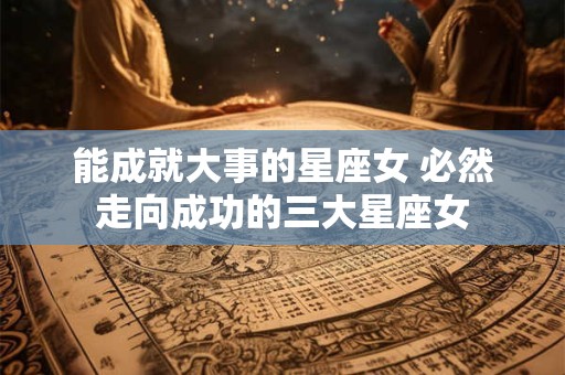 能成就大事的星座女 必然走向成功的三大星座女