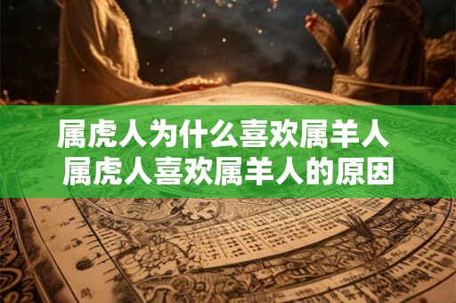 属虎人为什么喜欢属羊人 属虎人喜欢属羊人的原因