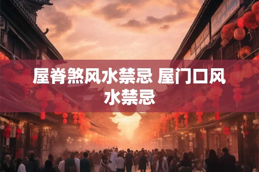 屋脊煞风水禁忌 屋门口风水禁忌