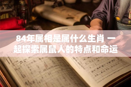 84年属相是属什么生肖 一起探索属鼠人的特点和命运吧 84年属相是属什么生肖 一起探索属鼠人的特点和命运吧