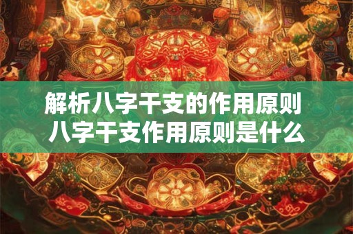 解析八字干支的作用原则 八字干支作用原则是什么