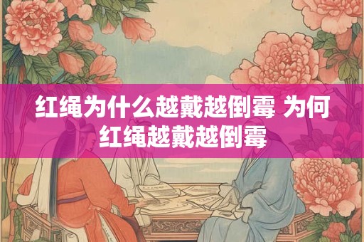 红绳为什么越戴越倒霉 为何红绳越戴越倒霉 红绳为什么越戴越倒霉 为何红绳越戴越倒霉