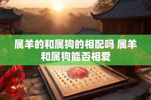 属羊的和属狗的相配吗 属羊和属狗能否相爱