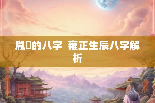 详细阅读:胤礽的八字 雍正生辰八字解析 胤礽的八字 雍正生辰八字解析
