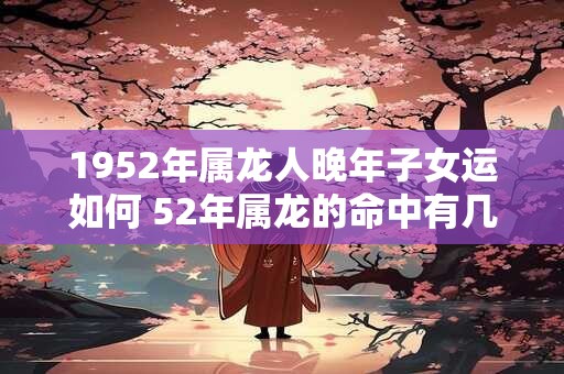 1952年属龙人晚年子女运如何 52年属龙的命中有几个子女