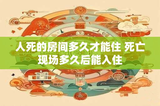 人死的房间多久才能住 死亡现场多久后能入住
