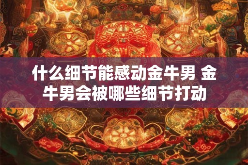 什么细节能感动金牛男 金牛男会被哪些细节打动