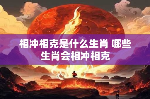 相冲相克是什么生肖 哪些生肖会相冲相克