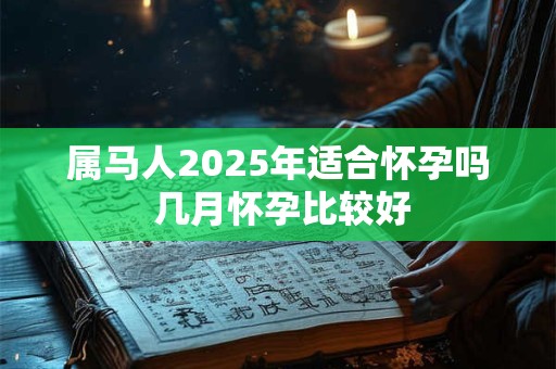 属马人2025年适合怀孕吗 几月怀孕比较好 属马人2025年适合怀孕吗 几月怀孕比较好