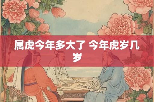 属虎今年多大了 今年虎岁几岁