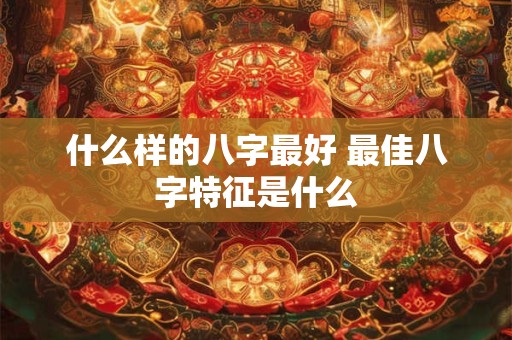 什么样的八字最好 最佳八字特征是什么