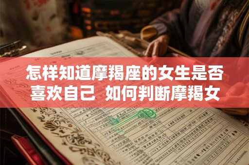 怎样知道摩羯座的女生是否喜欢自己  如何判断摩羯女喜欢你