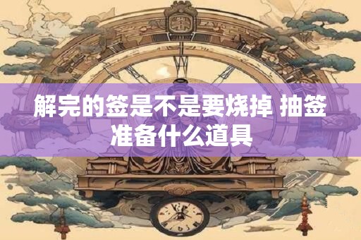 解完的签是不是要烧掉 抽签准备什么道具