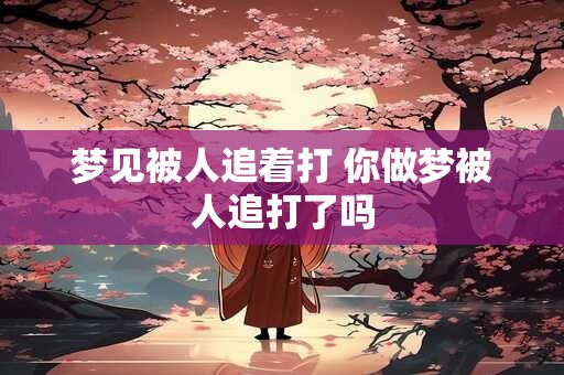 梦见被人追着打 你做梦被人追打了吗